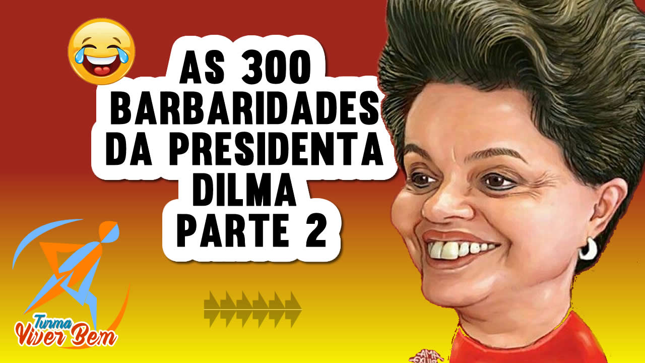 As 300 barbaridades da PresidentA Dilma Parte 2